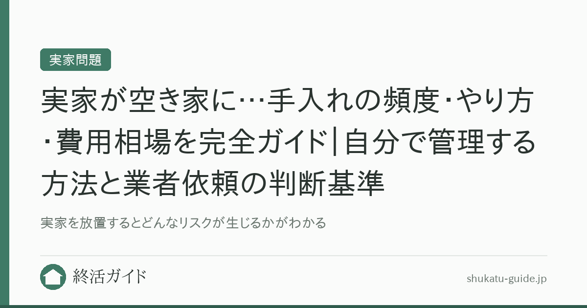 実家が空き家に…手入れの頻度・やり方・費用相場を完全ガイド｜自分で管理する方法と業者依頼の判断基準｜終活ガイド
