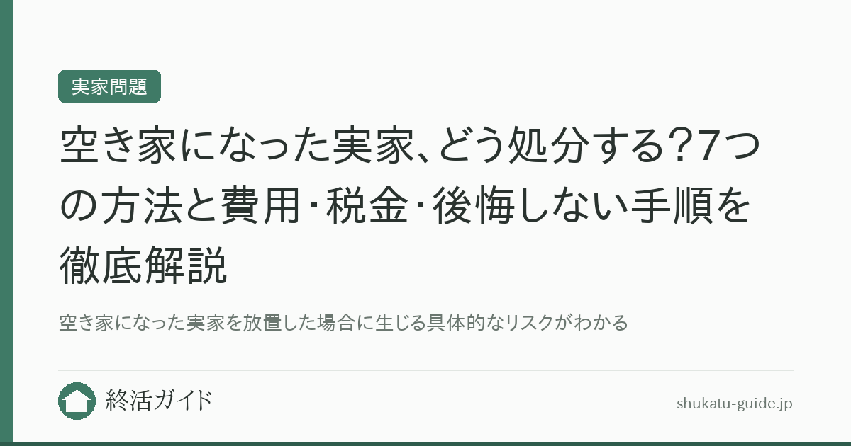 空き家になった実家、どう処分する？7つの方法と費用・税金・後悔しない手順を徹底解説｜終活ガイド
