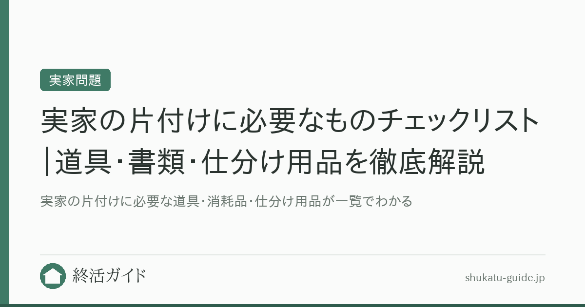実家の片付けに必要なものチェックリスト｜道具・書類・仕分け用品を徹底解説｜終活ガイド