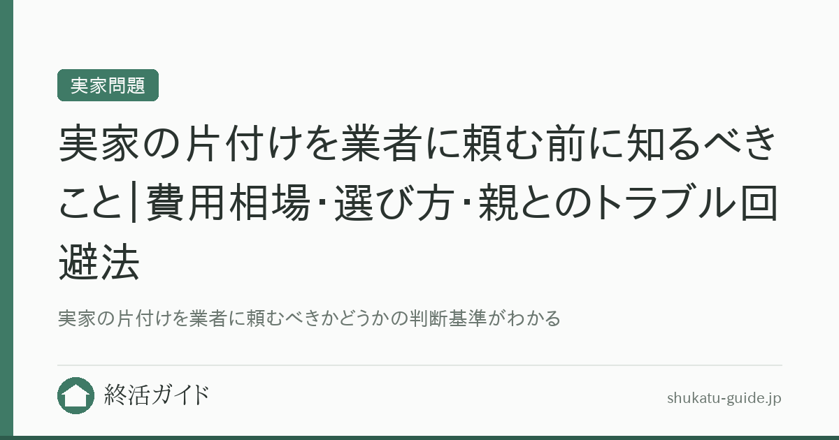 実家の片付けを業者に頼む前に知るべきこと｜費用相場・選び方・親とのトラブル回避法｜終活ガイド