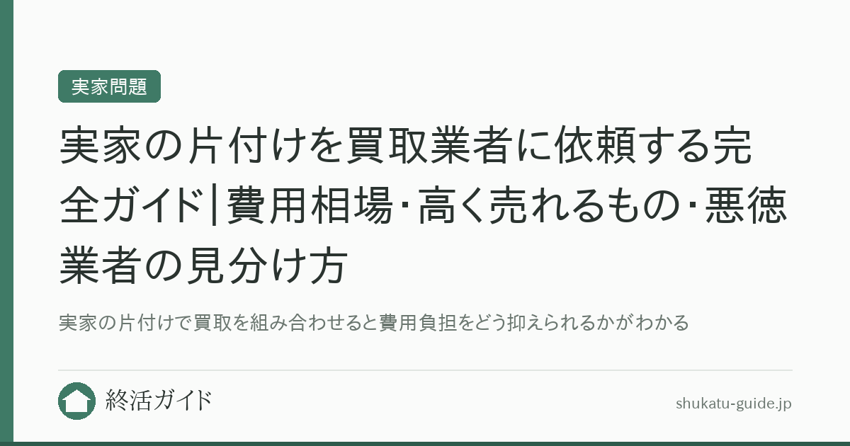 実家の片付けを買取業者に依頼する完全ガイド｜費用相場・高く売れるもの・悪徳業者の見分け方｜終活ガイド