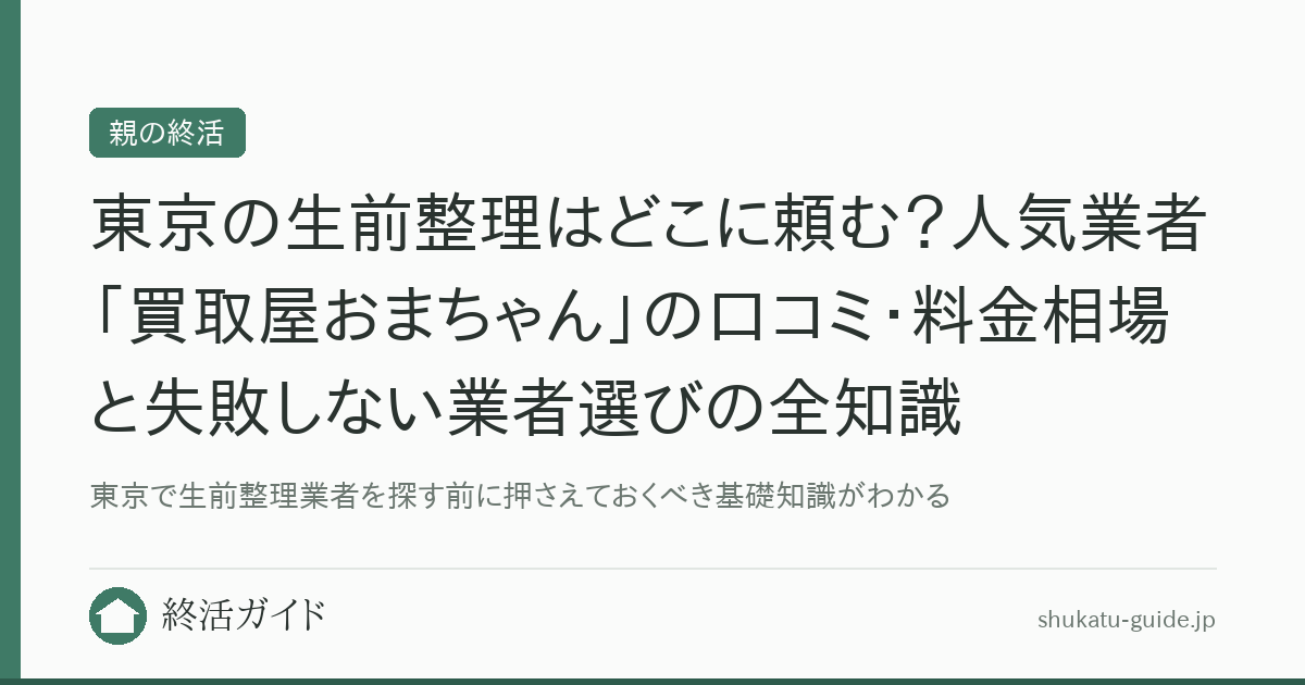 東京の生前整理はどこに頼む？人気業者「買取屋おまちゃん」の口コミ・料金相場と失敗しない業者選びの全知識｜終活ガイド