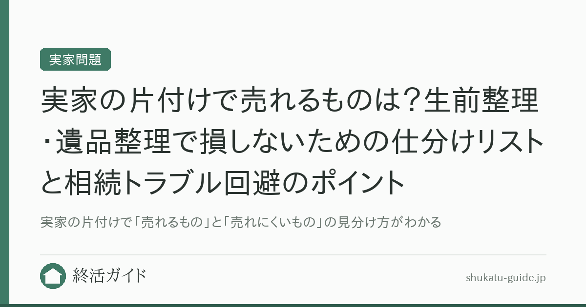実家の片付けで売れるものは？生前整理・遺品整理で損しないための仕分けリストと相続トラブル回避のポイント｜終活ガイド